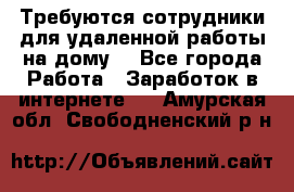 Требуются сотрудники для удаленной работы на дому. - Все города Работа » Заработок в интернете   . Амурская обл.,Свободненский р-н